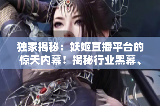 独家揭秘：妖姬直播平台的惊天内幕！揭秘行业黑幕、真相全曝光