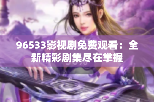 96533影视剧免费观看：全新精彩剧集尽在掌握