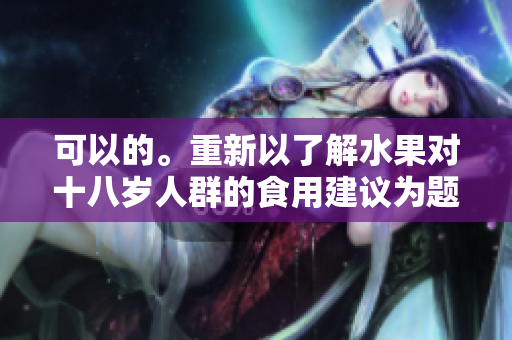 可以的。重新以了解水果对十八岁人群的食用建议为题。