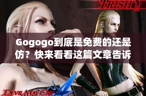 Gogogo到底是免费的还是仿？快来看看这篇文章告诉你答案!