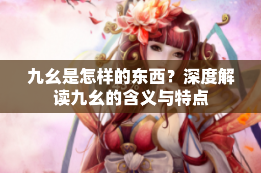 九幺是怎样的东西？深度解读九幺的含义与特点