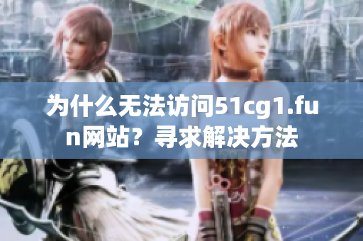 为什么无法访问51cg1.fun网站？寻求解决方法