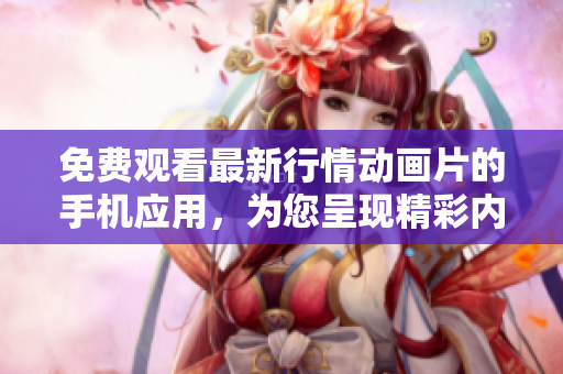 免费观看最新行情动画片的手机应用，为您呈现精彩内容