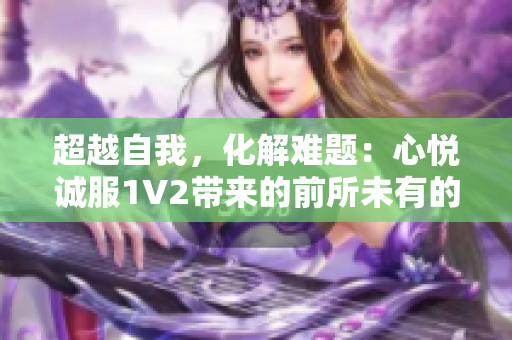 超越自我，化解难题：心悦诚服1V2带来的前所未有的体验
