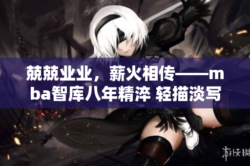 兢兢业业，薪火相传——mba智库八年精淬 轻描淡写