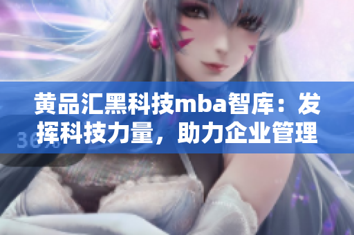 黄品汇黑科技mba智库：发挥科技力量，助力企业管理升级