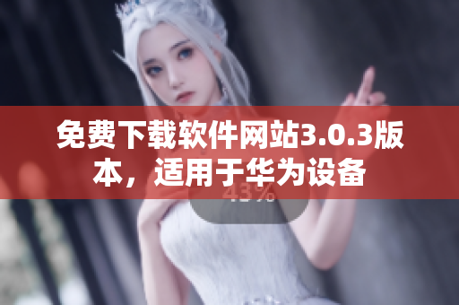 免费下载软件网站3.0.3版本，适用于华为设备