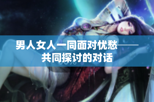 男人女人一同面对忧愁──共同探讨的对话