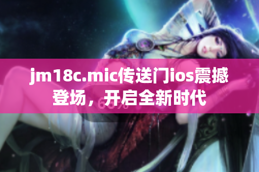 jm18c.mic传送门ios震撼登场，开启全新时代