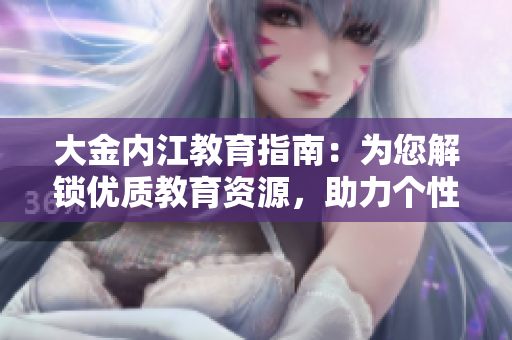 大金内江教育指南：为您解锁优质教育资源，助力个性化学习路径