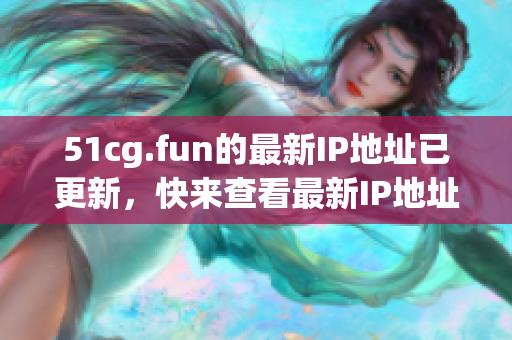 51cg.fun的最新IP地址已更新，快来查看最新IP地址公布！