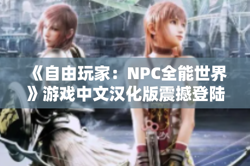 《自由玩家：NPC全能世界》游戏中文汉化版震撼登陆, 让你在游戏世界里尽情挥洒!