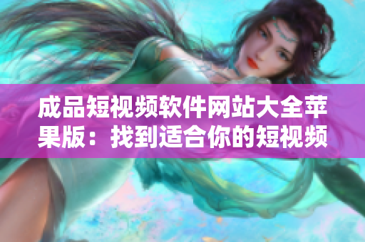 成品短视频软件网站大全苹果版：找到适合你的短视频应用！
