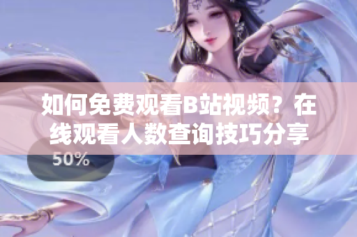 如何免费观看B站视频？在线观看人数查询技巧分享