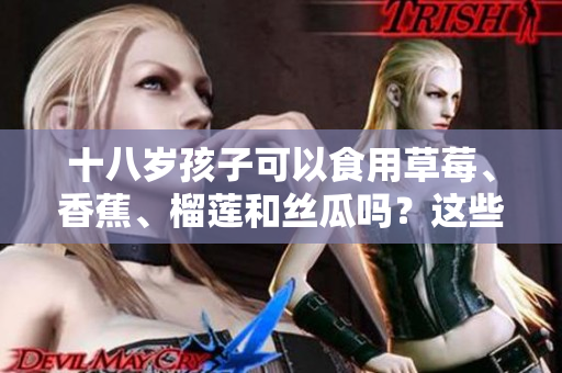 十八岁孩子可以食用草莓、香蕉、榴莲和丝瓜吗？这些水果适宜青少年食用吗？