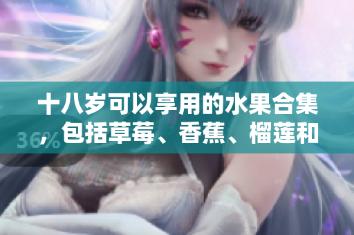 十八岁可以享用的水果合集，包括草莓、香蕉、榴莲和丝瓜