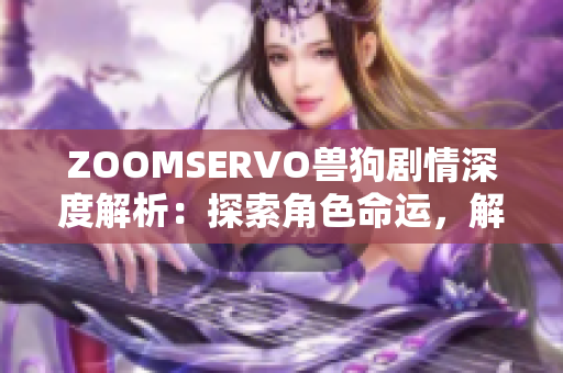 ZOOMSERVO兽狗剧情深度解析：探索角色命运，解读情节逻辑