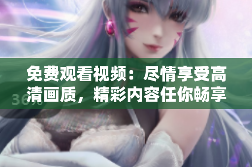 免费观看视频：尽情享受高清画质，精彩内容任你畅享