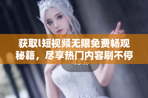 获取l短视频无限免费畅观秘籍，尽享热门内容刷不停！