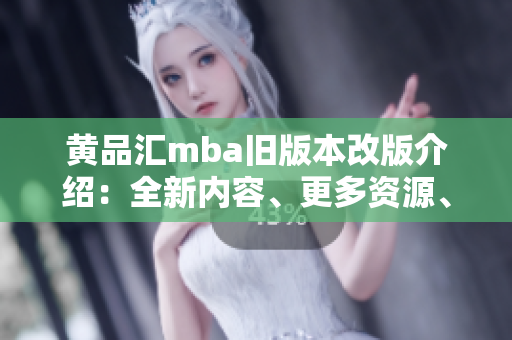 黄品汇mba旧版本改版介绍：全新内容、更多资源、更好体验