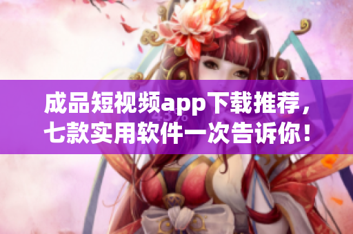 成品短视频app下载推荐，七款实用软件一次告诉你！