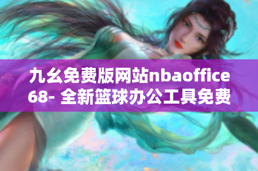 九幺免费版网站nbaoffice68- 全新篮球办公工具免费体验, 移动办公一应俱全