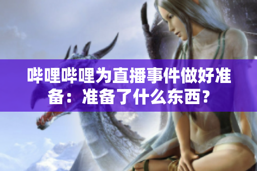 哔哩哔哩为直播事件做好准备：准备了什么东西？