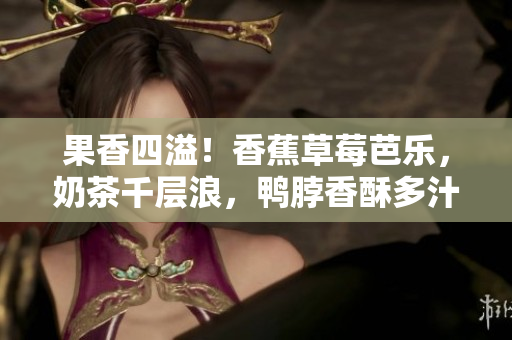 果香四溢！香蕉草莓芭乐，奶茶千层浪，鸭脖香酥多汁，滋味悠长，搭配完美！