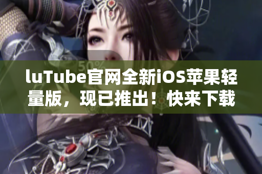 luTube官网全新iOS苹果轻量版，现已推出！快来下载体验吧