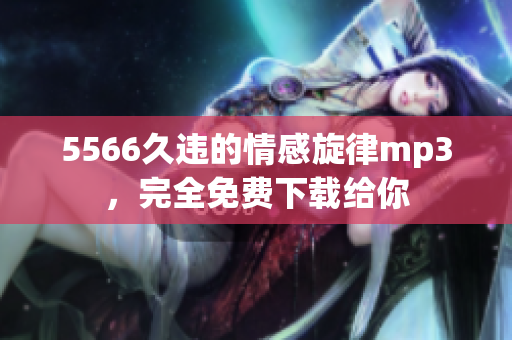 5566久违的情感旋律mp3，完全免费下载给你