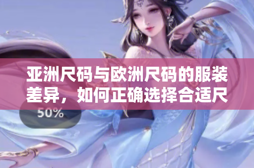 亚洲尺码与欧洲尺码的服装差异，如何正确选择合适尺码