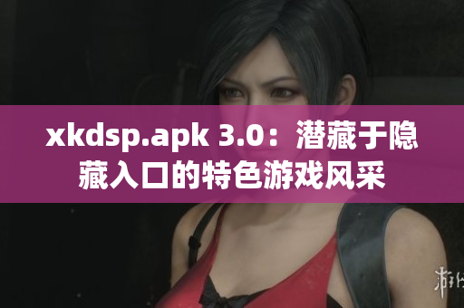 xkdsp.apk 3.0：潜藏于隐藏入口的特色游戏风采