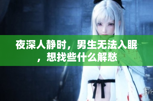 夜深人静时，男生无法入眠，想找些什么解愁