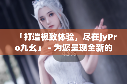 「打造极致体验，尽在jyPro九幺」 - 为您呈现全新的九幺体验