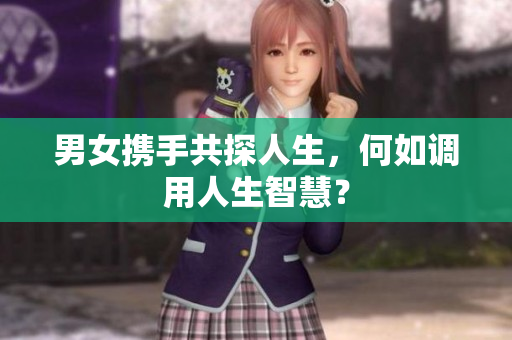 男女携手共探人生，何如调用人生智慧？