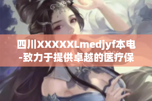 四川XXXXXLmedjyf本电-致力于提供卓越的医疗保健服务 
