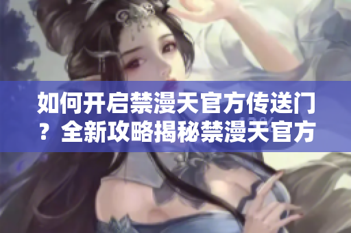 如何开启禁漫天官方传送门？全新攻略揭秘禁漫天官方传送门开启方法