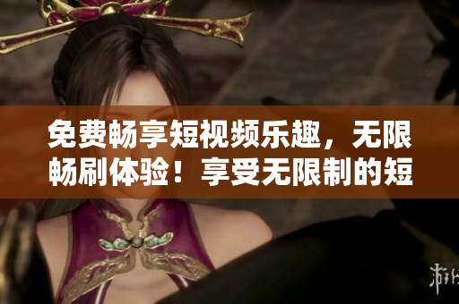 免费畅享短视频乐趣，无限畅刷体验！享受无限制的短视频乐趣！