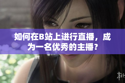 如何在B站上进行直播，成为一名优秀的主播？