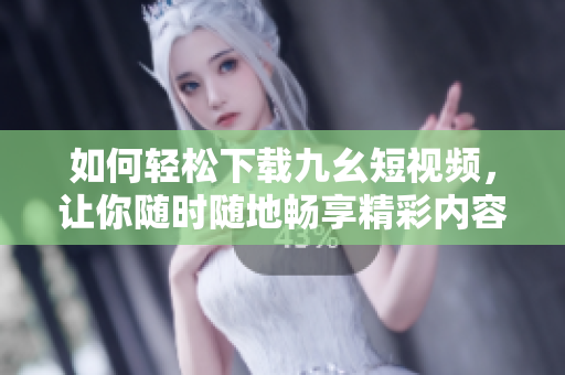 如何轻松下载九幺短视频，让你随时随地畅享精彩内容