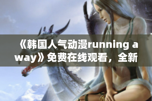 《韩国人气动漫running away》免费在线观看，全新精彩内容吸引大批观众