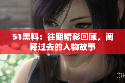51黑料：往期精彩回顾，阐释过去的人物故事