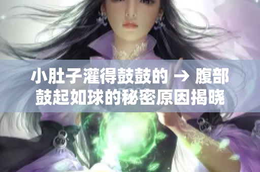 小肚子灌得鼓鼓的 → 腹部鼓起如球的秘密原因揭晓