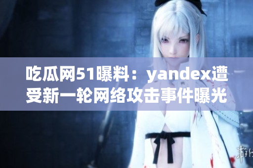 吃瓜网51曝料：yandex遭受新一轮网络攻击事件曝光