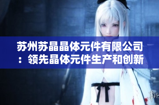 苏州苏晶晶体元件有限公司：领先晶体元件生产和创新技术的行业领导者