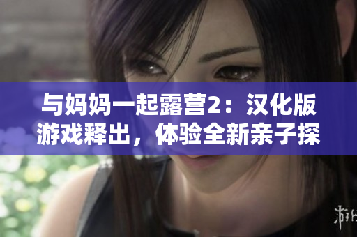 与妈妈一起露营2：汉化版游戏释出，体验全新亲子探险！