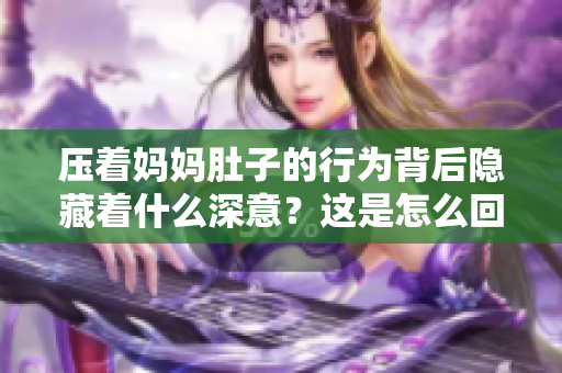 压着妈妈肚子的行为背后隐藏着什么深意？这是怎么回事？