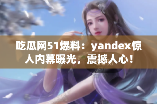 吃瓜网51爆料：yandex惊人内幕曝光，震撼人心！