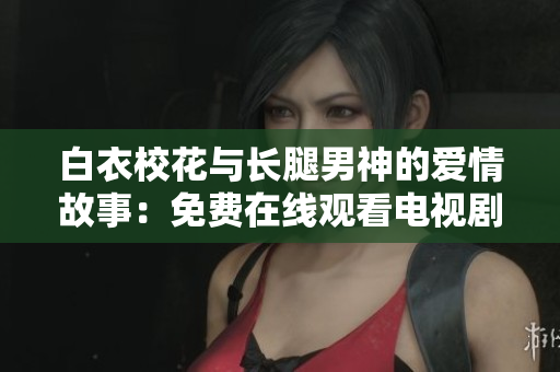 白衣校花与长腿男神的爱情故事：免费在线观看电视剧