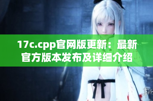 17c.cpp官网版更新：最新官方版本发布及详细介绍